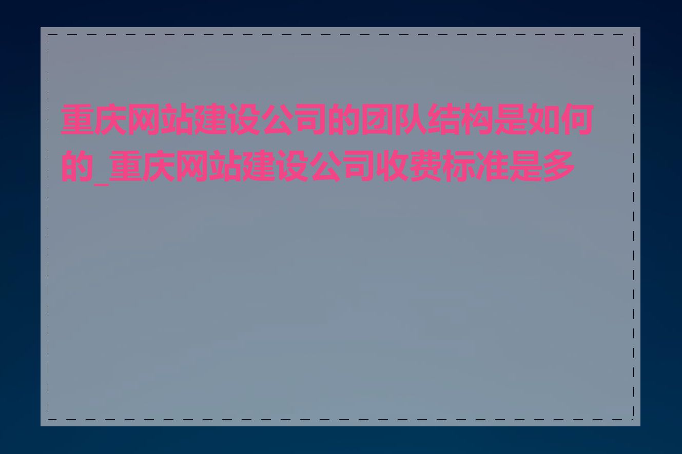 重庆网站建设公司的团队结构是如何的_重庆网站建设公司收费标准是多少