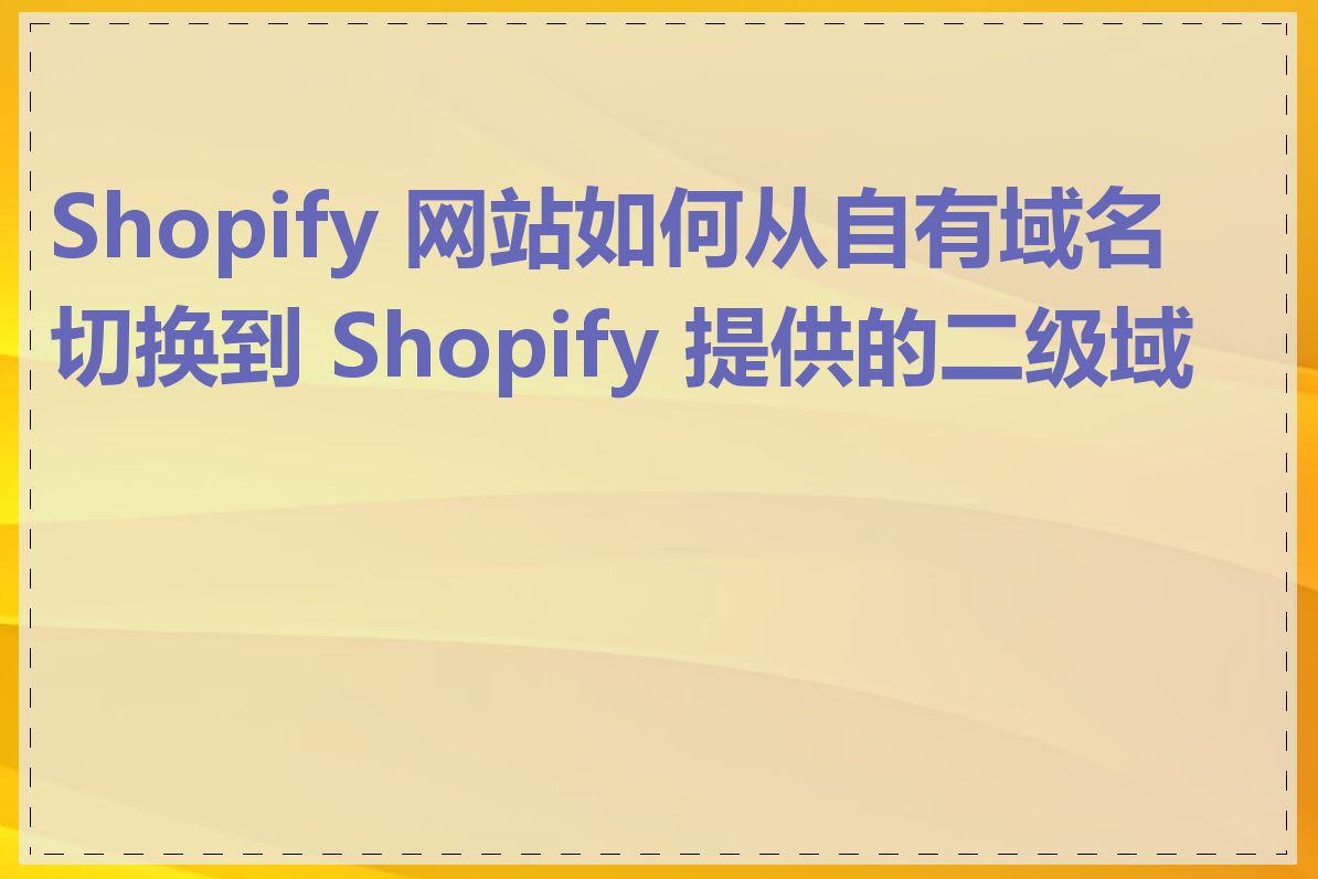 Shopify 网站如何从自有域名切换到 Shopify 提供的二级域名