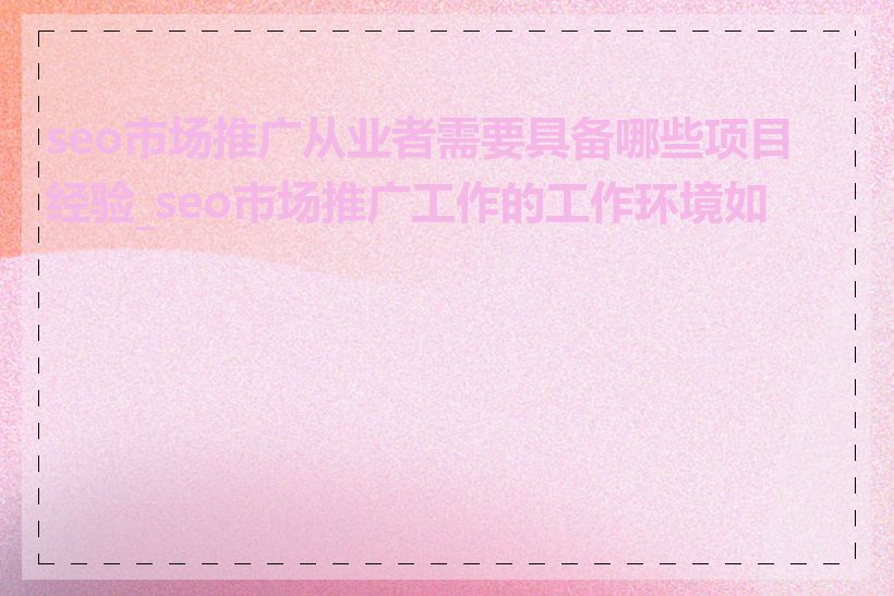 seo市场推广从业者需要具备哪些项目经验_seo市场推广工作的工作环境如何
