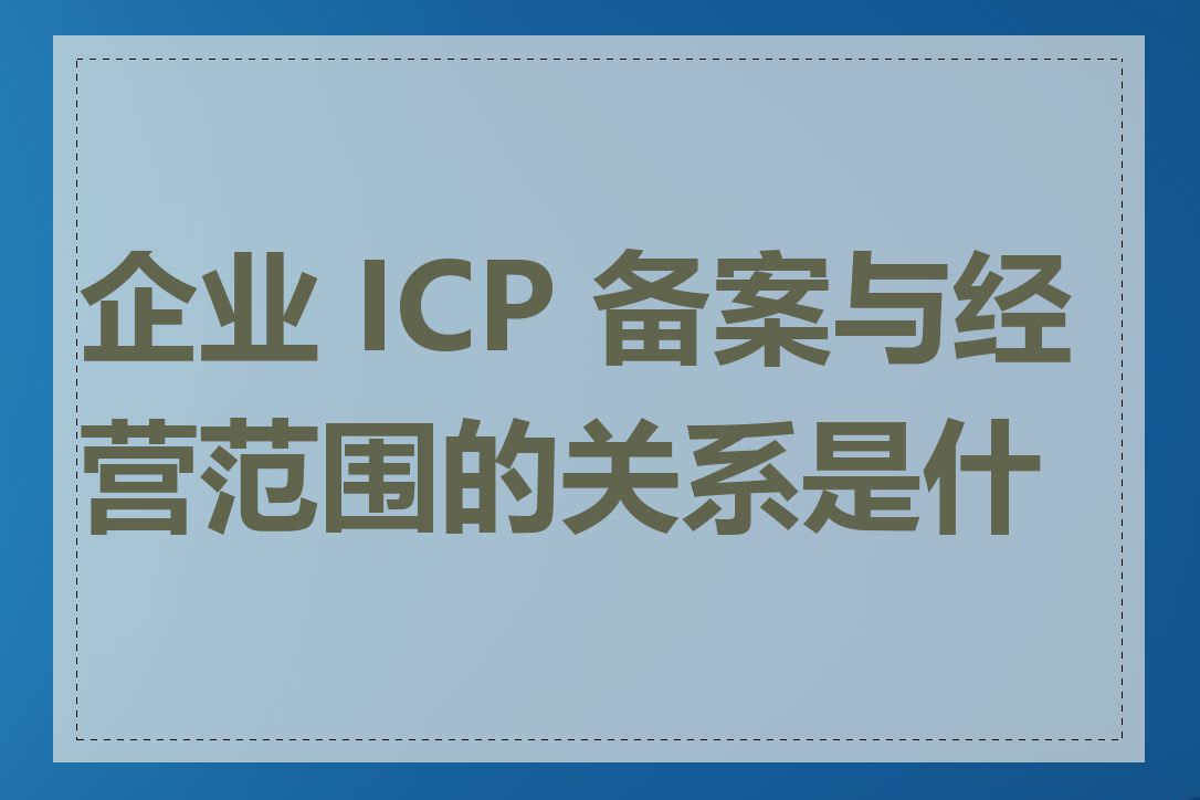 企业 ICP 备案与经营范围的关系是什么