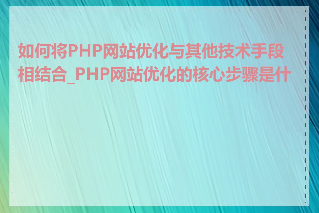 如何将PHP网站优化与其他技术手段相结合_PHP网站优化的核心步骤是什么