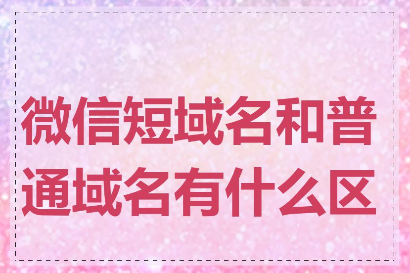 微信短域名和普通域名有什么区别