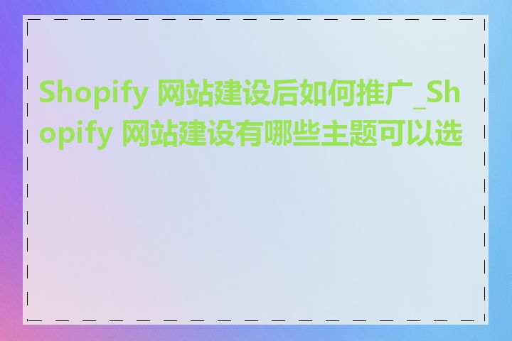 Shopify 网站建设后如何推广_Shopify 网站建设有哪些主题可以选择