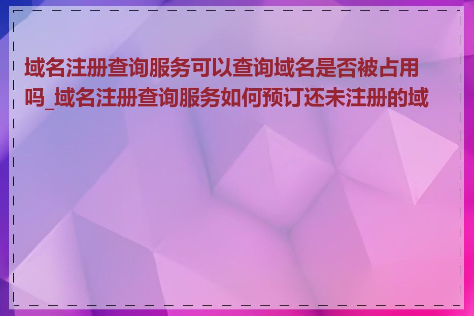 域名注册查询服务可以查询域名是否被占用吗_域名注册查询服务如何预订还未注册的域名