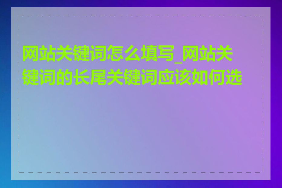 网站关键词怎么填写_网站关键词的长尾关键词应该如何选择