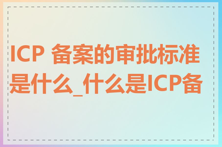 ICP 备案的审批标准是什么_什么是ICP备案