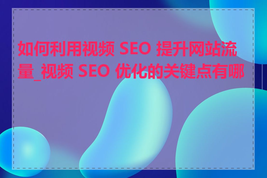 如何利用视频 SEO 提升网站流量_视频 SEO 优化的关键点有哪些