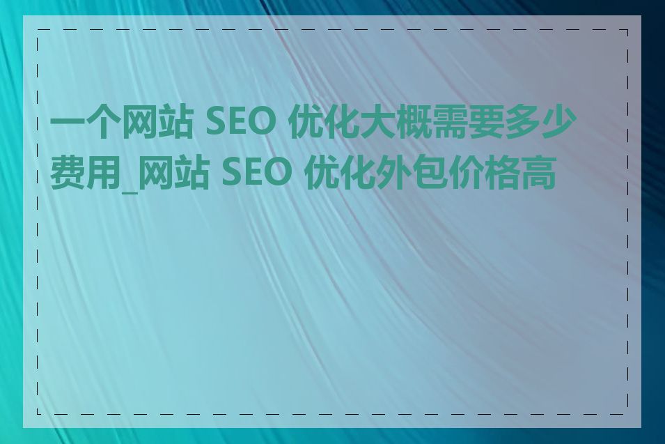 一个网站 SEO 优化大概需要多少费用_网站 SEO 优化外包价格高吗
