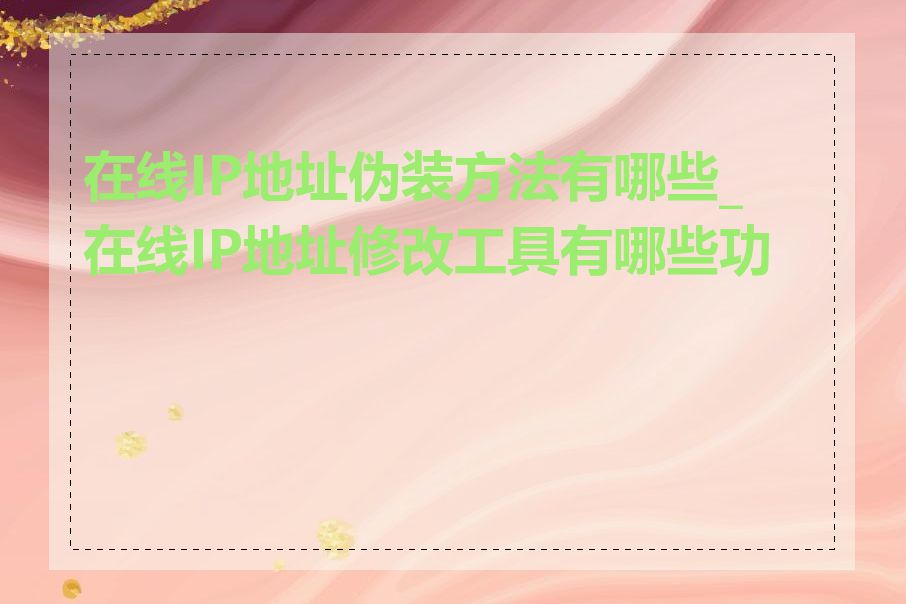 在线IP地址伪装方法有哪些_在线IP地址修改工具有哪些功能