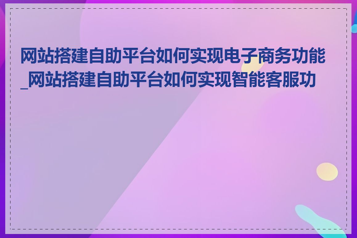网站搭建自助平台如何实现电子商务功能_网站搭建自助平台如何实现智能客服功能