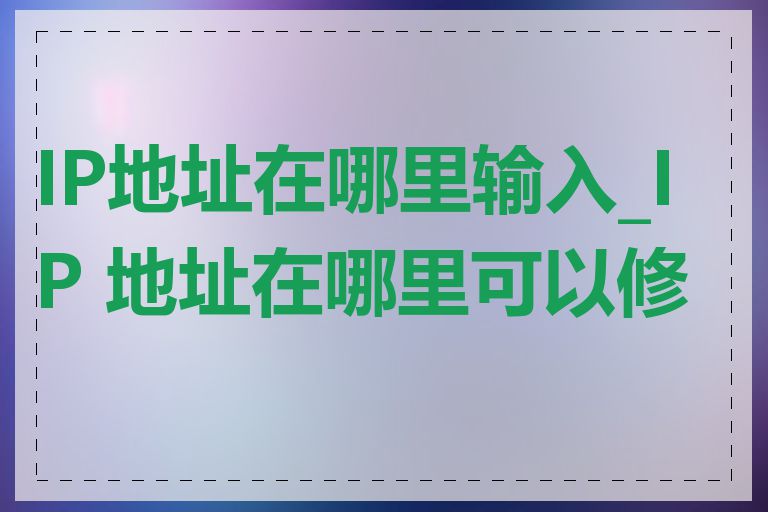 IP地址在哪里输入_IP 地址在哪里可以修改