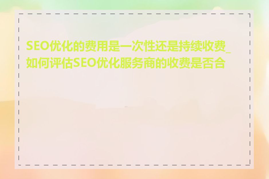 SEO优化的费用是一次性还是持续收费_如何评估SEO优化服务商的收费是否合适