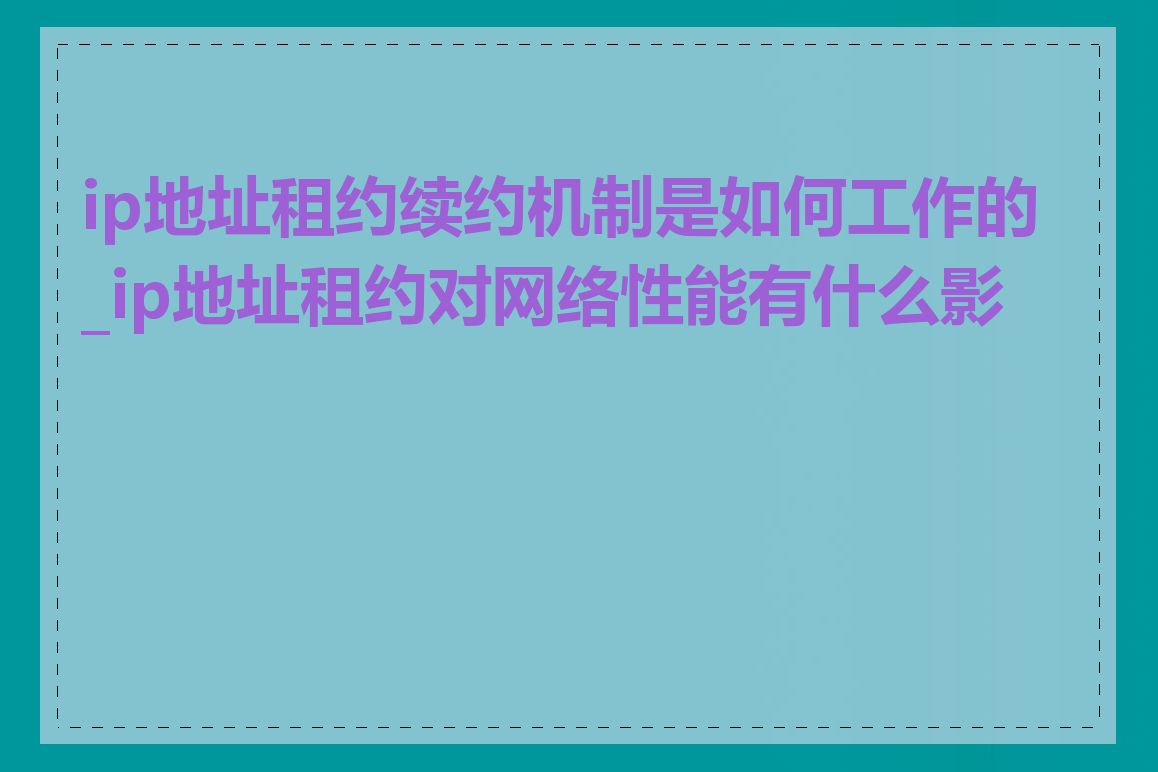 ip地址租约续约机制是如何工作的_ip地址租约对网络性能有什么影响