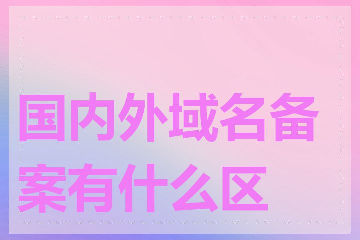 国内外域名备案有什么区别