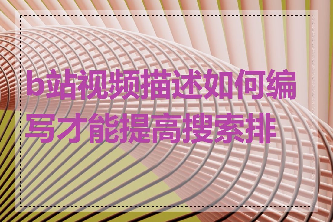 b站视频描述如何编写才能提高搜索排名