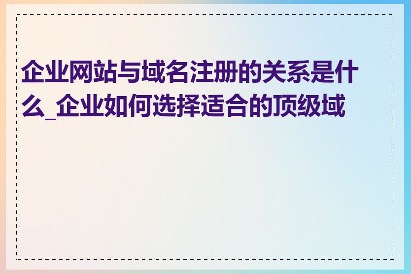 企业网站与域名注册的关系是什么_企业如何选择适合的顶级域名