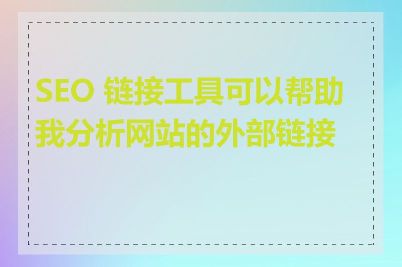SEO 链接工具可以帮助我分析网站的外部链接吗