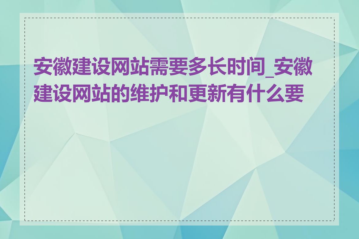 安徽建设网站需要多长时间_安徽建设网站的维护和更新有什么要求