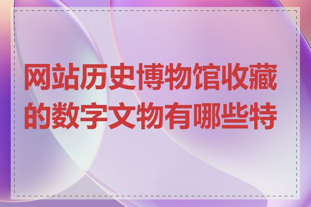 网站历史博物馆收藏的数字文物有哪些特点