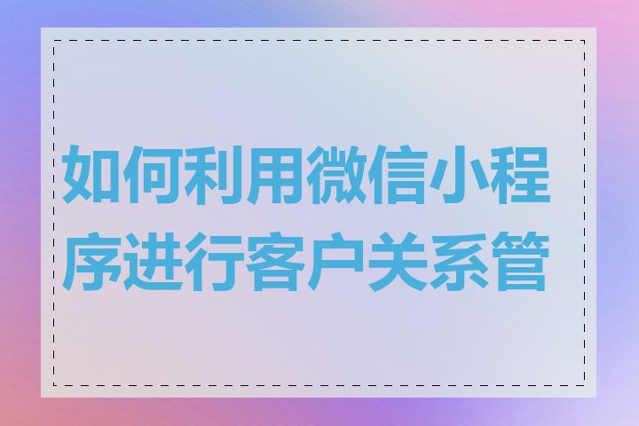 如何利用微信小程序进行客户关系管理