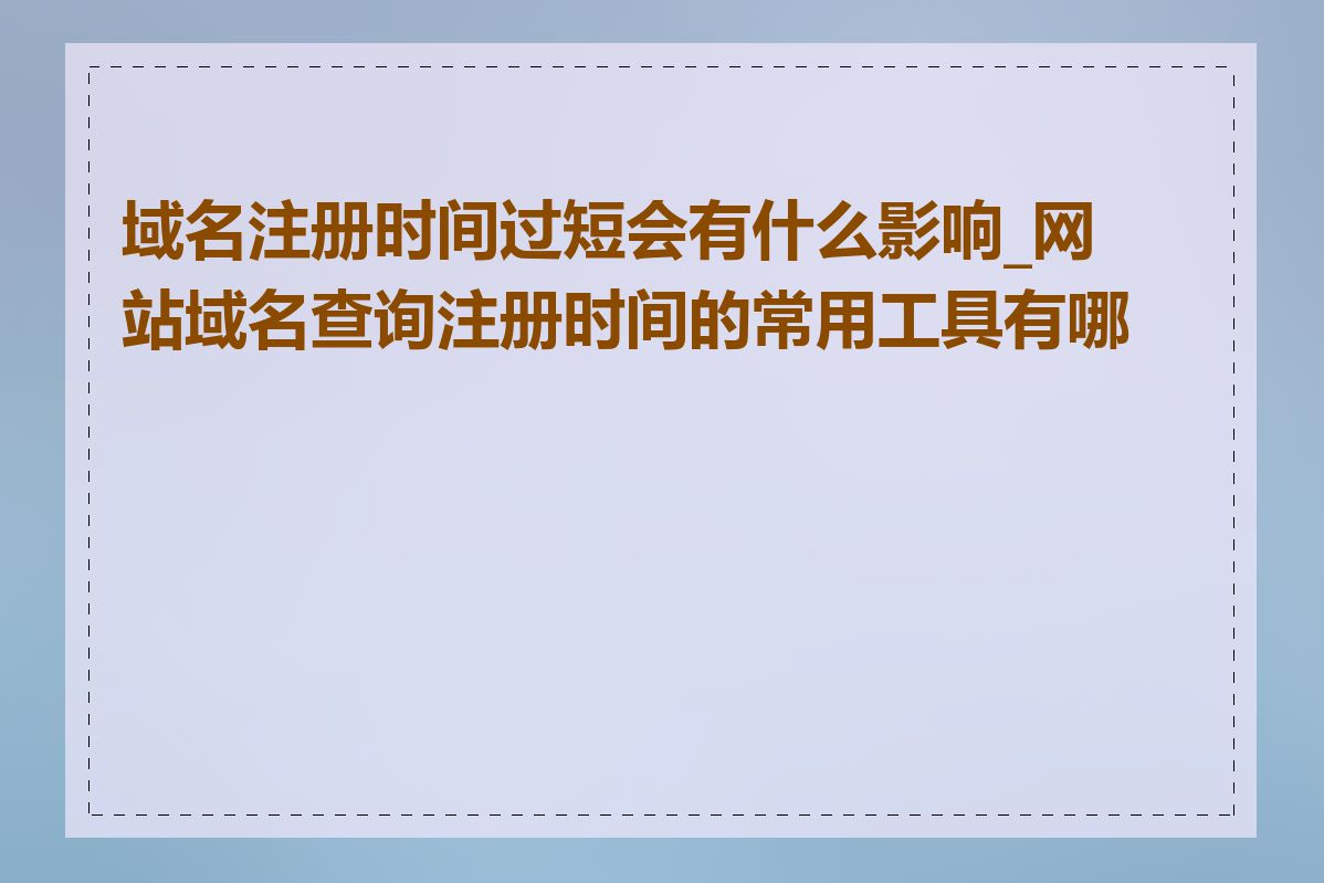 域名注册时间过短会有什么影响_网站域名查询注册时间的常用工具有哪些