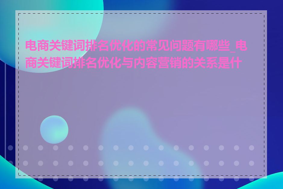 电商关键词排名优化的常见问题有哪些_电商关键词排名优化与内容营销的关系是什么