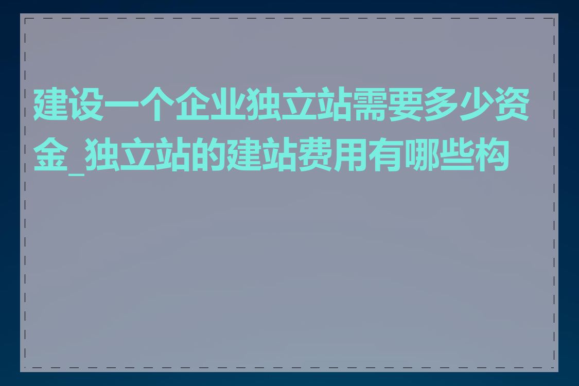 建设一个企业独立站需要多少资金_独立站的建站费用有哪些构成