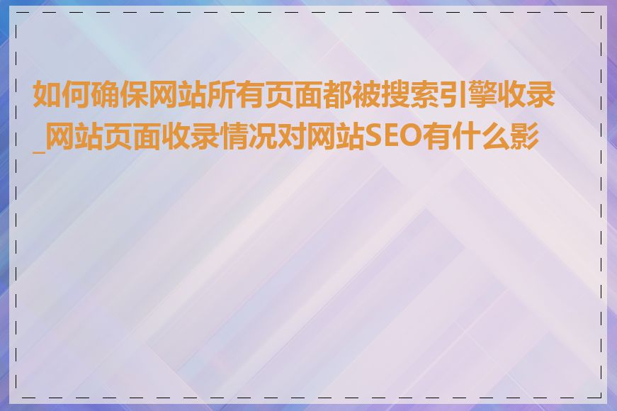 如何确保网站所有页面都被搜索引擎收录_网站页面收录情况对网站SEO有什么影响