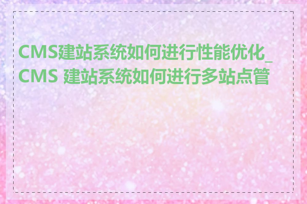 CMS建站系统如何进行性能优化_CMS 建站系统如何进行多站点管理
