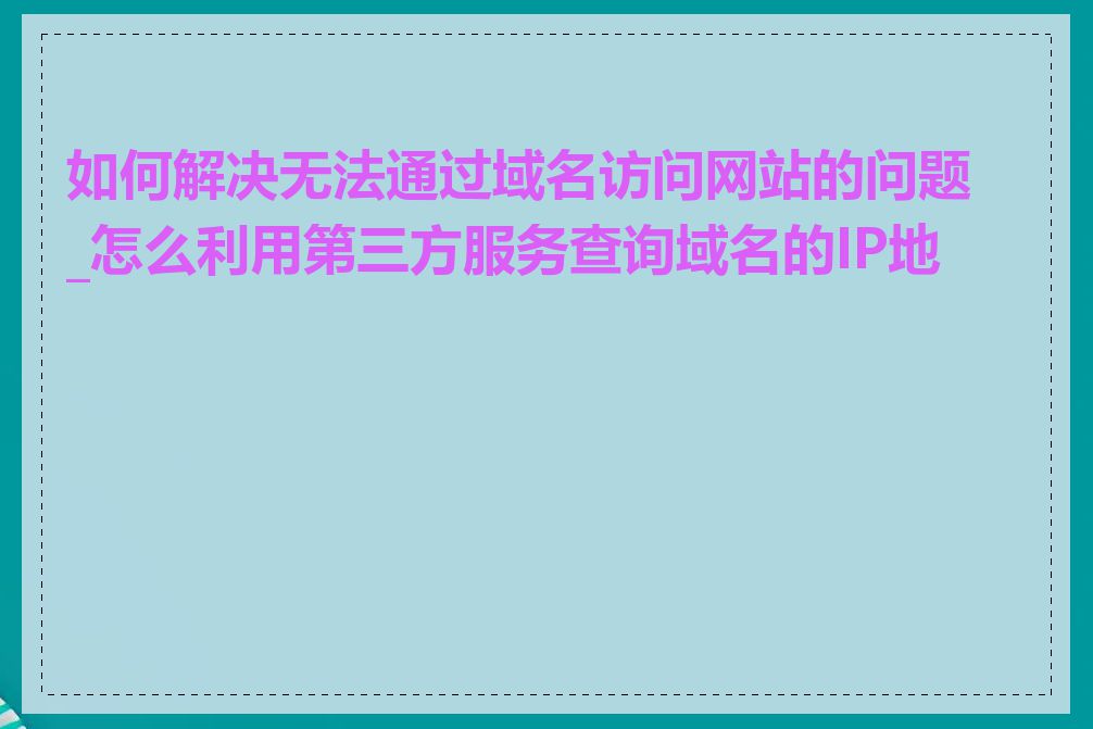 如何解决无法通过域名访问网站的问题_怎么利用第三方服务查询域名的IP地址