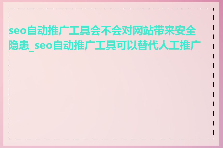 seo自动推广工具会不会对网站带来安全隐患_seo自动推广工具可以替代人工推广吗