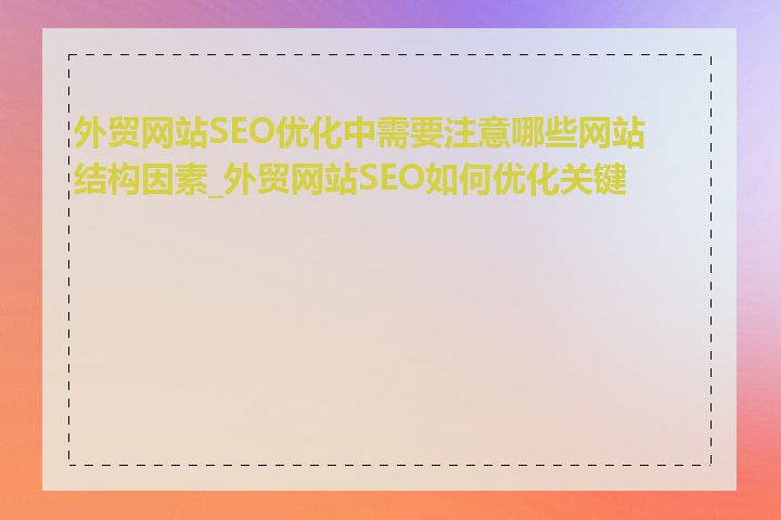 外贸网站SEO优化中需要注意哪些网站结构因素_外贸网站SEO如何优化关键词