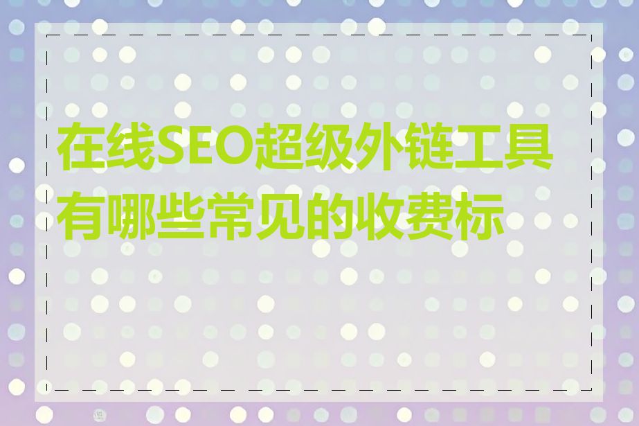在线SEO超级外链工具有哪些常见的收费标准