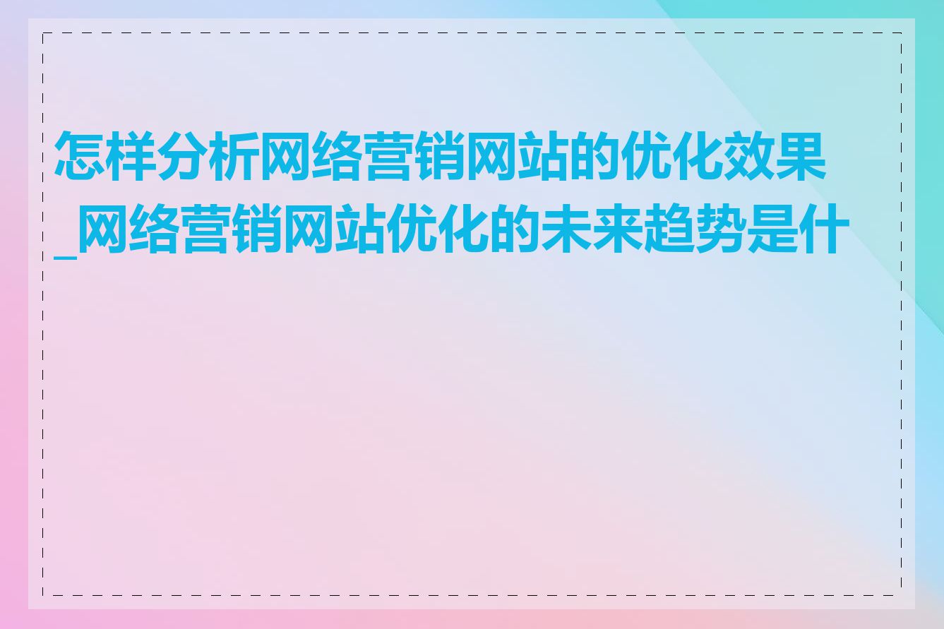 怎样分析网络营销网站的优化效果_网络营销网站优化的未来趋势是什么