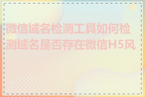 微信域名检测工具如何检测域名是否存在微信H5风险