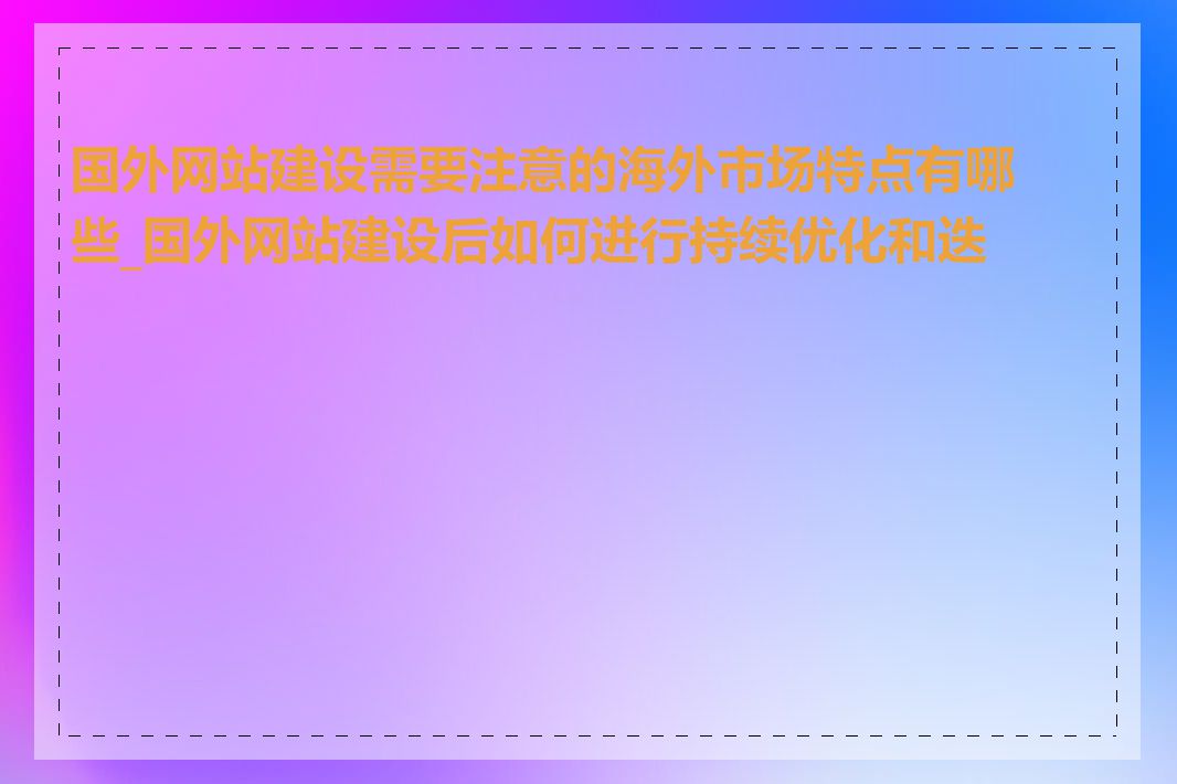 国外网站建设需要注意的海外市场特点有哪些_国外网站建设后如何进行持续优化和迭代