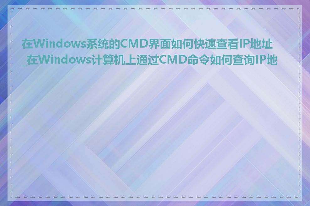 在Windows系统的CMD界面如何快速查看IP地址_在Windows计算机上通过CMD命令如何查询IP地址
