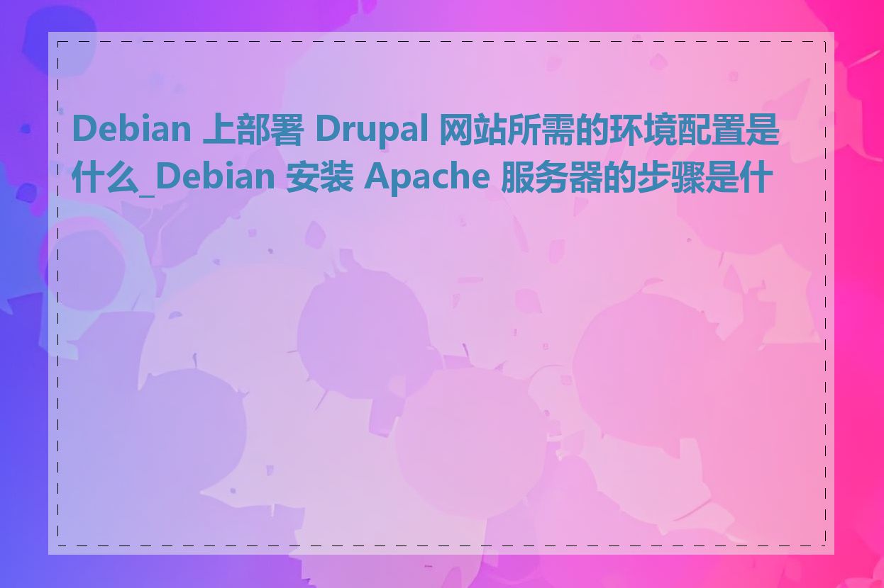 Debian 上部署 Drupal 网站所需的环境配置是什么_Debian 安装 Apache 服务器的步骤是什么