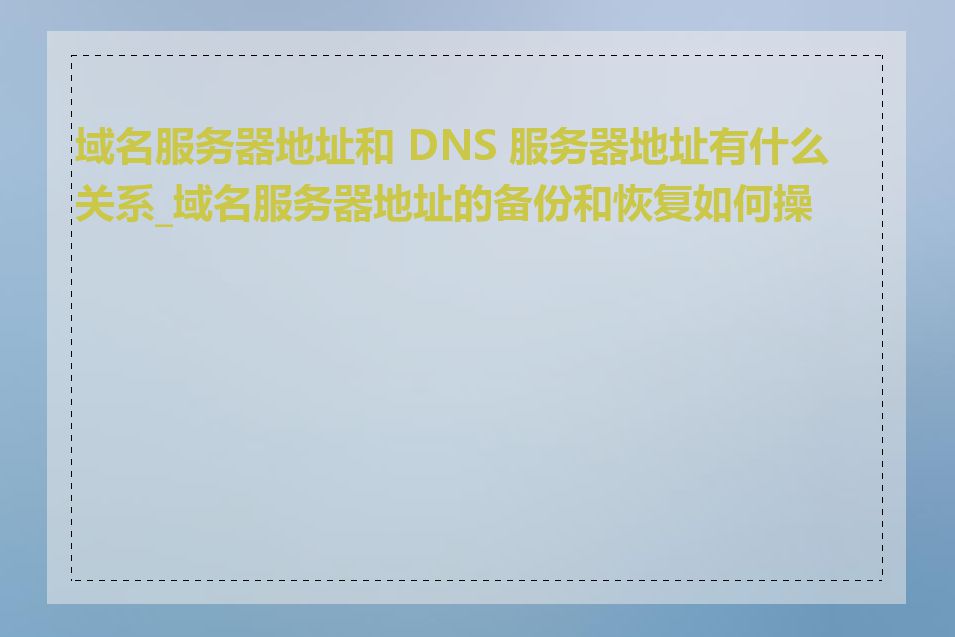 域名服务器地址和 DNS 服务器地址有什么关系_域名服务器地址的备份和恢复如何操作