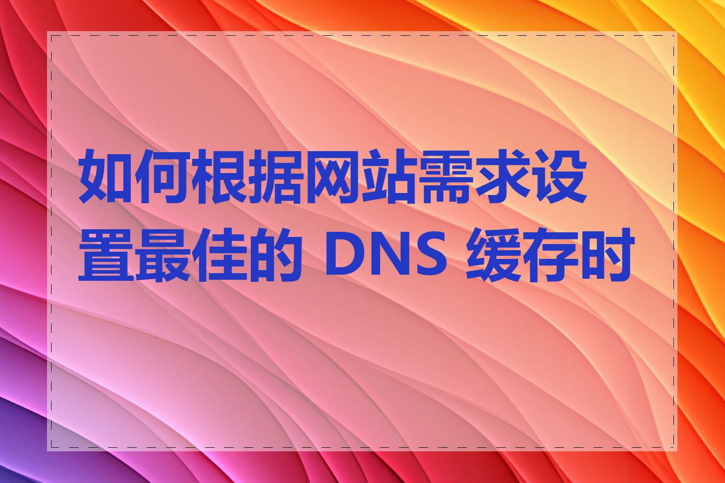 如何根据网站需求设置最佳的 DNS 缓存时间
