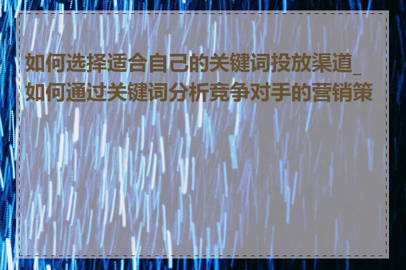 如何选择适合自己的关键词投放渠道_如何通过关键词分析竞争对手的营销策略