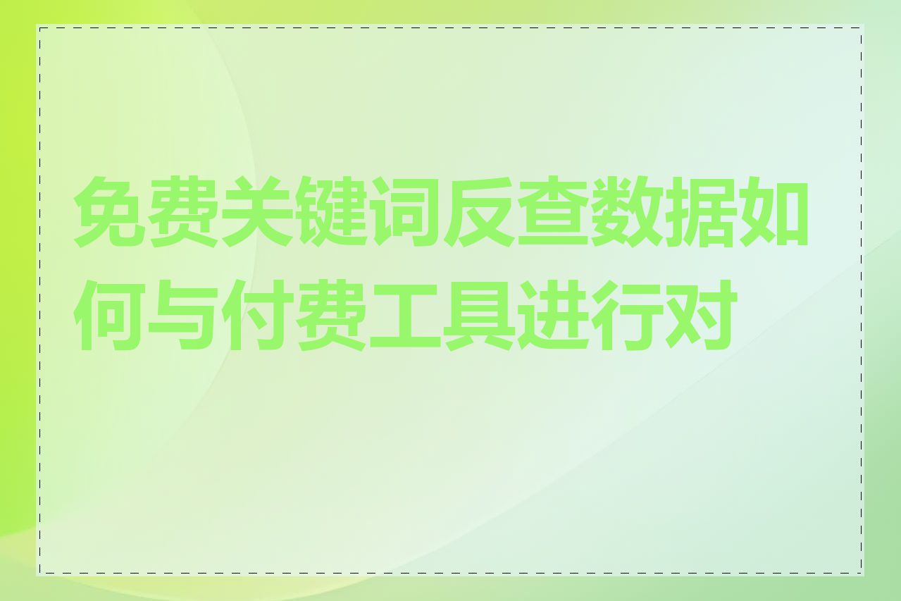 免费关键词反查数据如何与付费工具进行对比