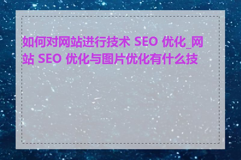 如何对网站进行技术 SEO 优化_网站 SEO 优化与图片优化有什么技巧