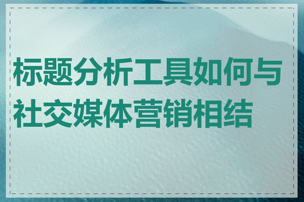 标题分析工具如何与社交媒体营销相结合