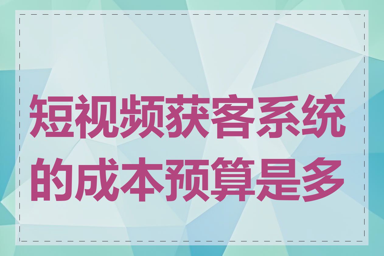 短视频获客系统的成本预算是多少