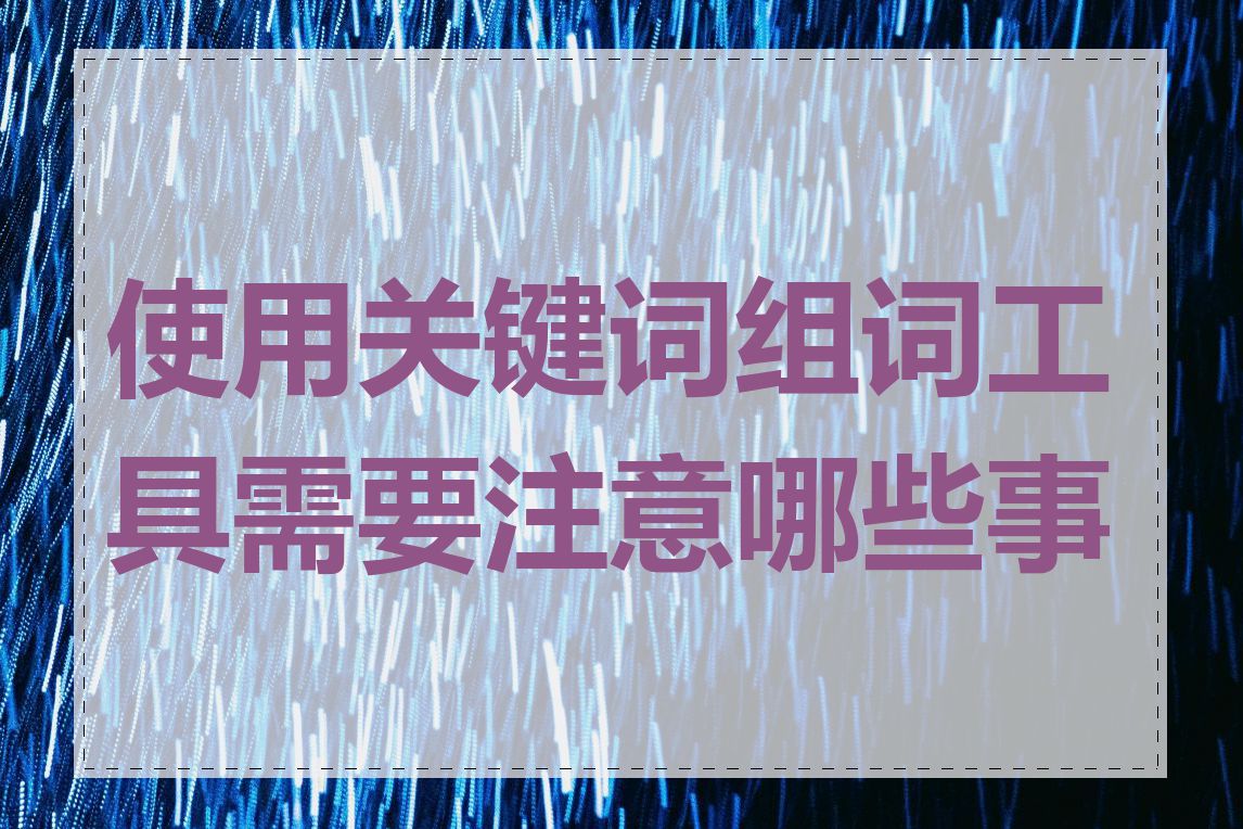 使用关键词组词工具需要注意哪些事项