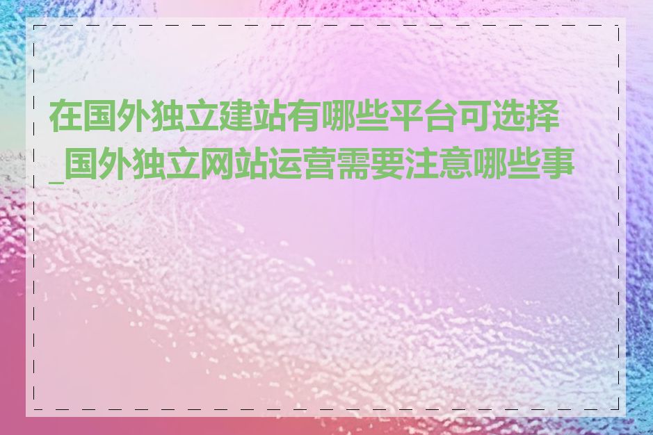 在国外独立建站有哪些平台可选择_国外独立网站运营需要注意哪些事项