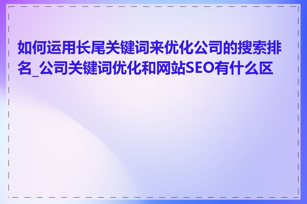 如何运用长尾关键词来优化公司的搜索排名_公司关键词优化和网站SEO有什么区别