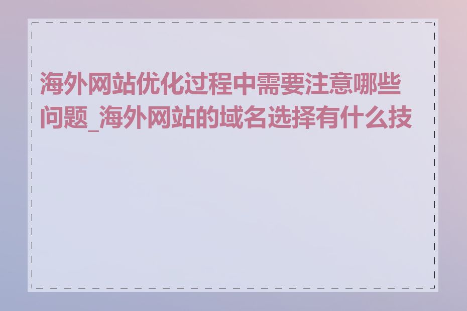 海外网站优化过程中需要注意哪些问题_海外网站的域名选择有什么技巧