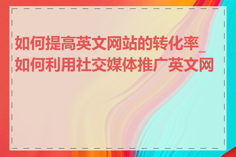 如何提高英文网站的转化率_如何利用社交媒体推广英文网站